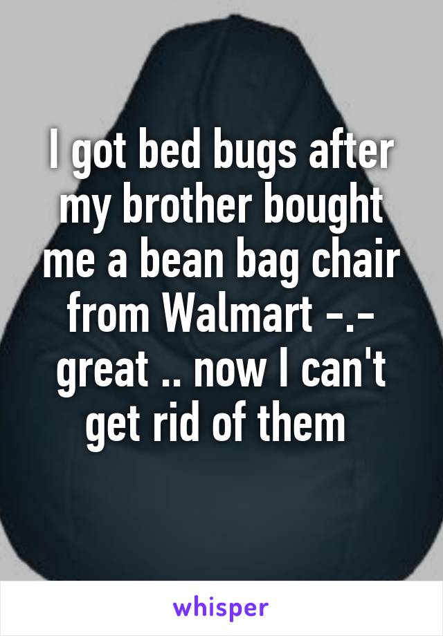 I got bed bugs after my brother bought me a bean bag chair from Walmart -.- great .. now I can't get rid of them 
