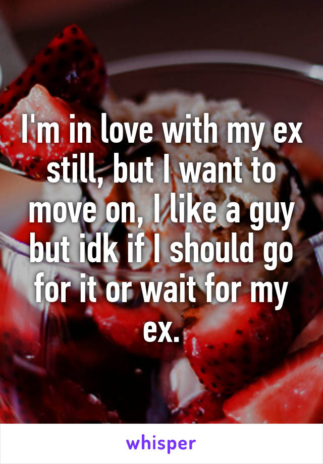 I'm in love with my ex still, but I want to move on, I like a guy but idk if I should go for it or wait for my ex.