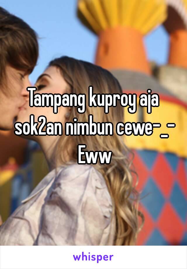 Tampang kuproy aja sok2an nimbun cewe-_- Eww