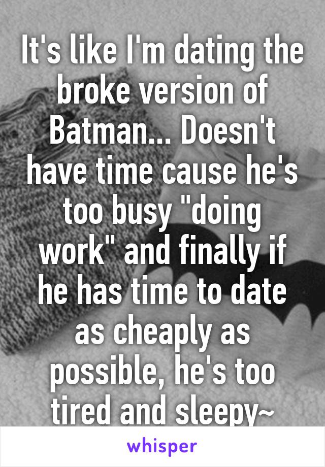 It's like I'm dating the broke version of Batman... Doesn't have time cause he's too busy "doing work" and finally if he has time to date as cheaply as possible, he's too tired and sleepy~