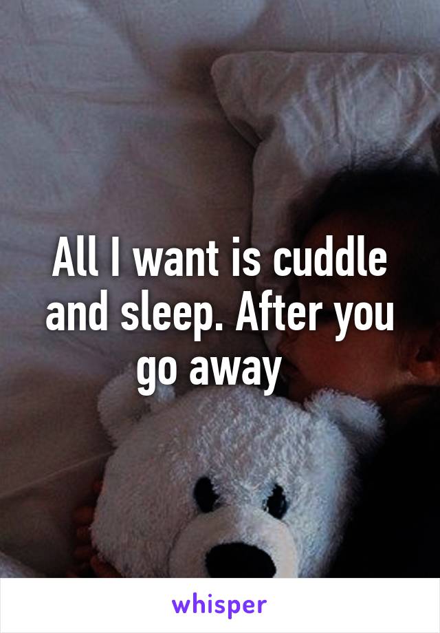 All I want is cuddle and sleep. After you go away  