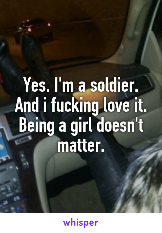 Yes. I'm a soldier. And i fucking love it. Being a girl doesn't matter.