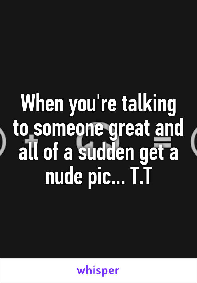 When you're talking to someone great and all of a sudden get a nude pic... T.T