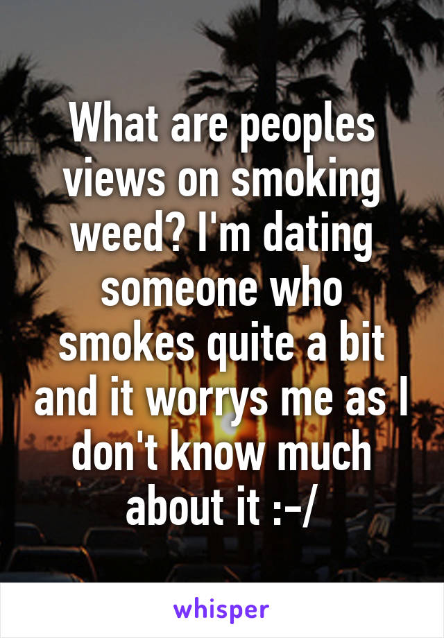 What are peoples views on smoking weed? I'm dating someone who smokes quite a bit and it worrys me as I don't know much about it :-/