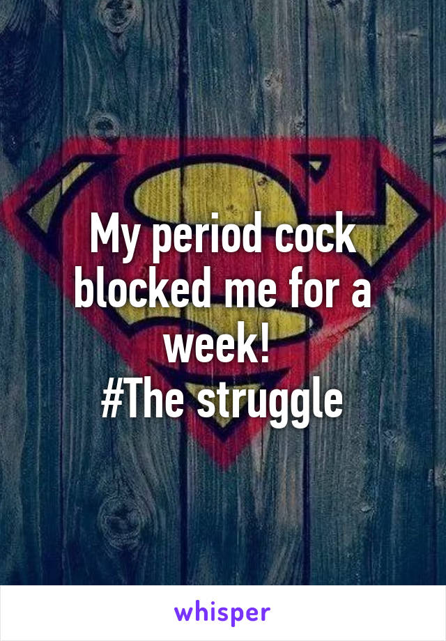 My period cock blocked me for a week! 
#The struggle