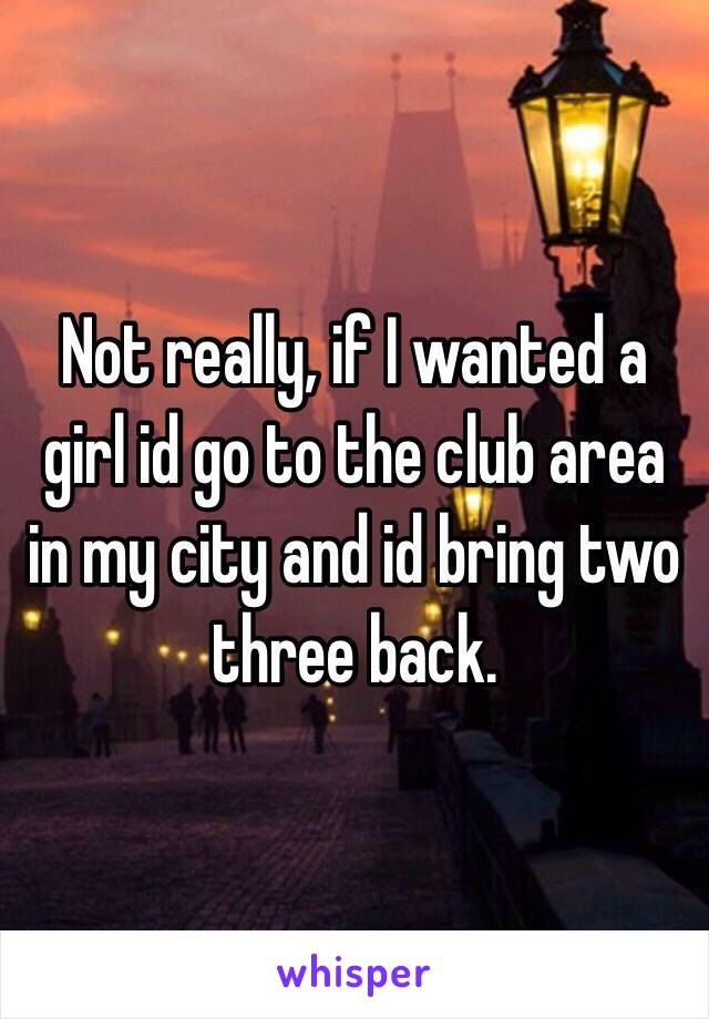 Not really, if I wanted a girl id go to the club area in my city and id bring two three back. 