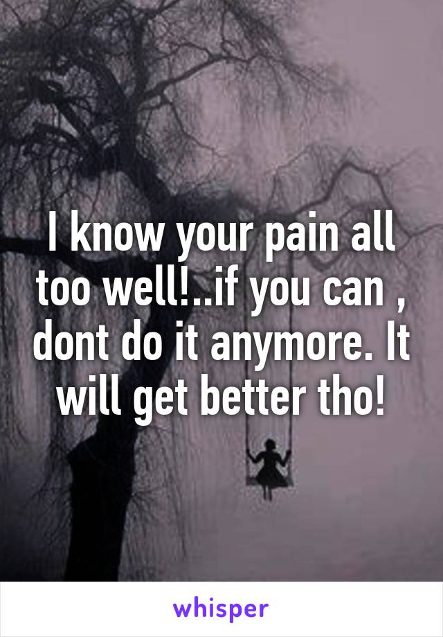 I know your pain all too well!..if you can , dont do it anymore. It will get better tho!