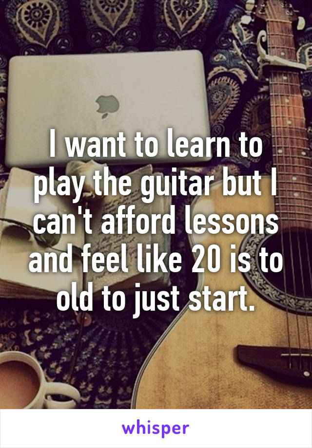 I want to learn to play the guitar but I can't afford lessons and feel like 20 is to old to just start.