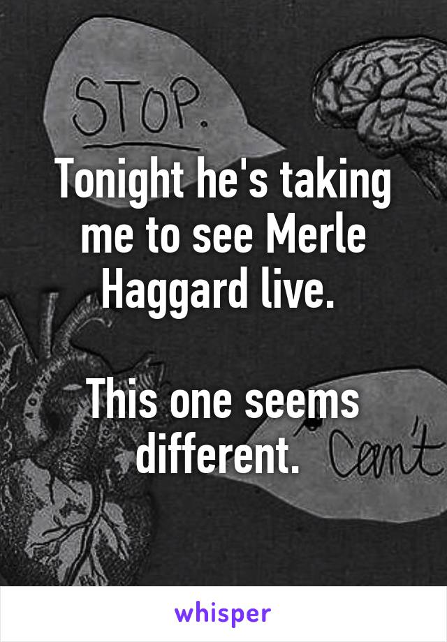 Tonight he's taking me to see Merle Haggard live. 

This one seems different. 