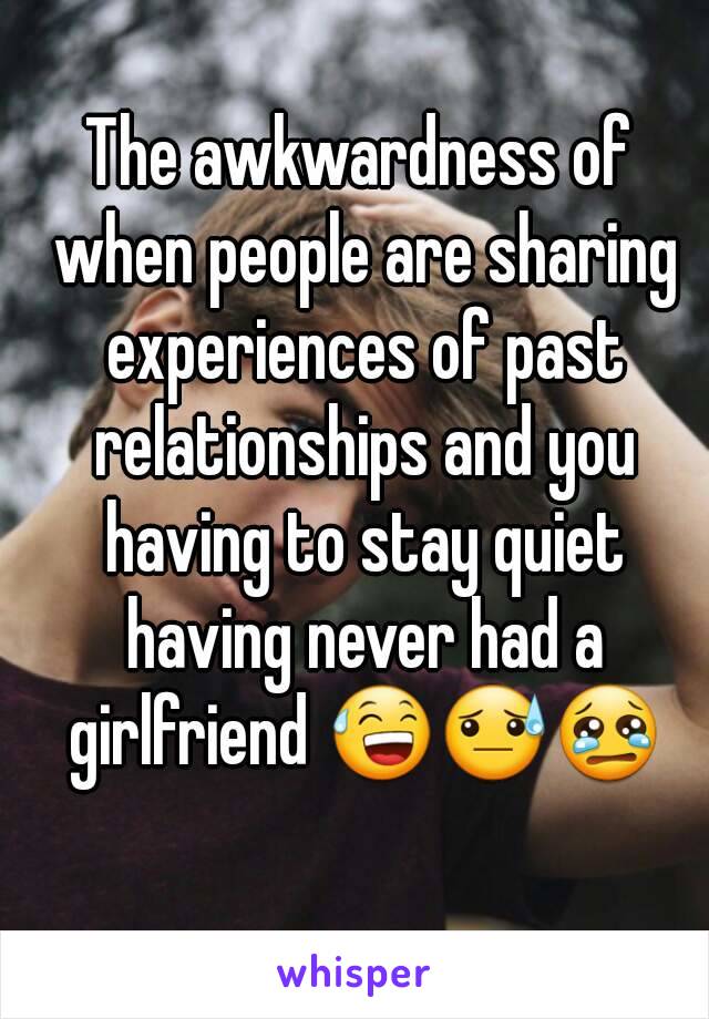 The awkwardness of when people are sharing experiences of past relationships and you having to stay quiet having never had a girlfriend 😅😓😢