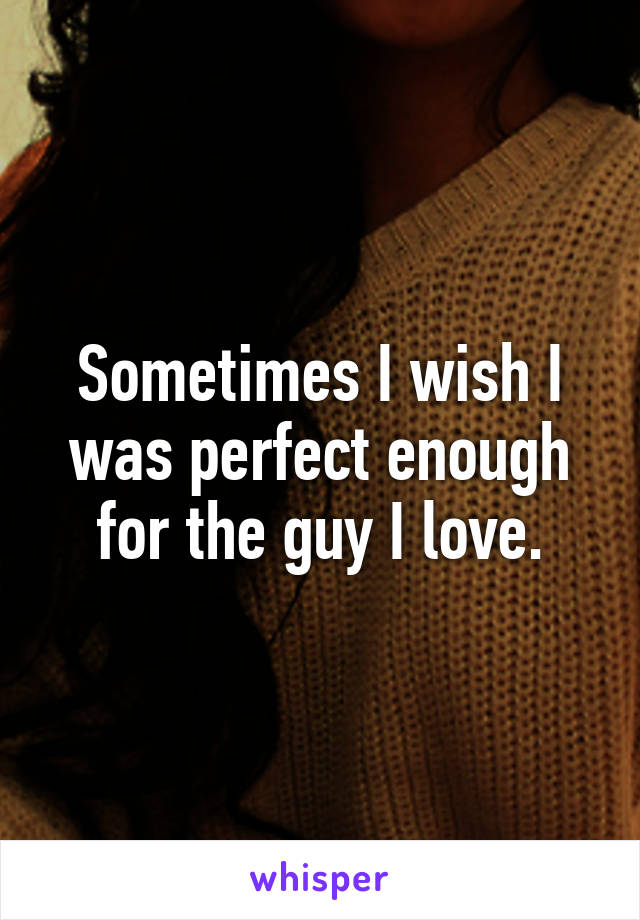 Sometimes I wish I was perfect enough for the guy I love.