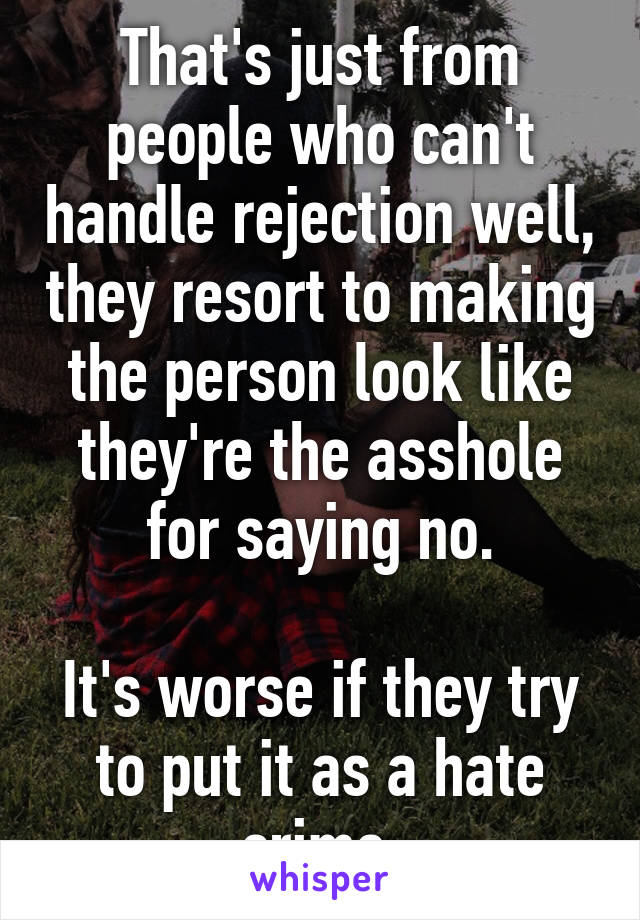 That's just from people who can't handle rejection well, they resort to making the person look like they're the asshole for saying no.

It's worse if they try to put it as a hate crime.