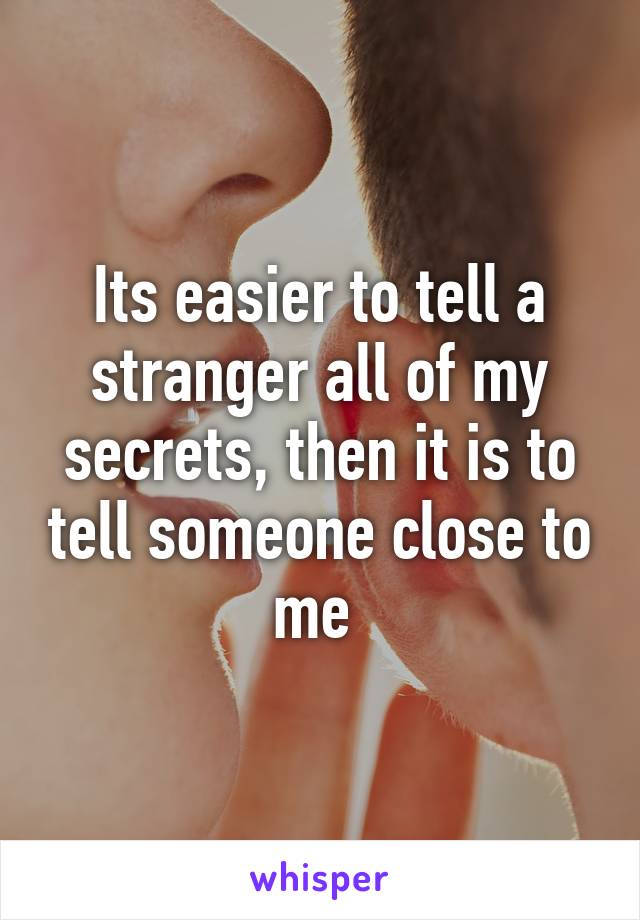 Its easier to tell a stranger all of my secrets, then it is to tell someone close to me 