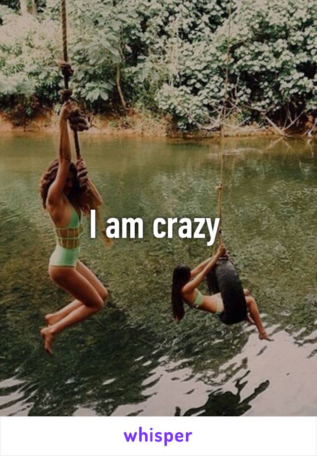 I am crazy 