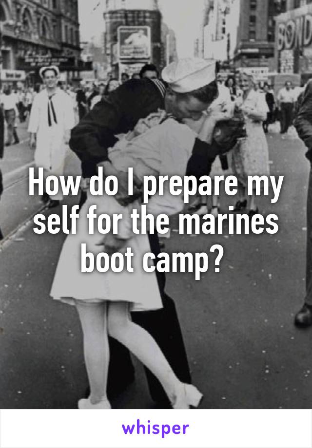 How do I prepare my self for the marines boot camp? 