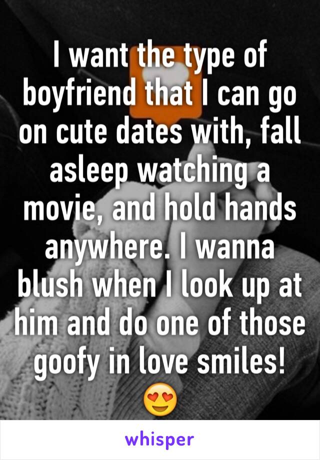 I want the type of boyfriend that I can go on cute dates with, fall asleep watching a movie, and hold hands anywhere. I wanna blush when I look up at him and do one of those goofy in love smiles! 😍