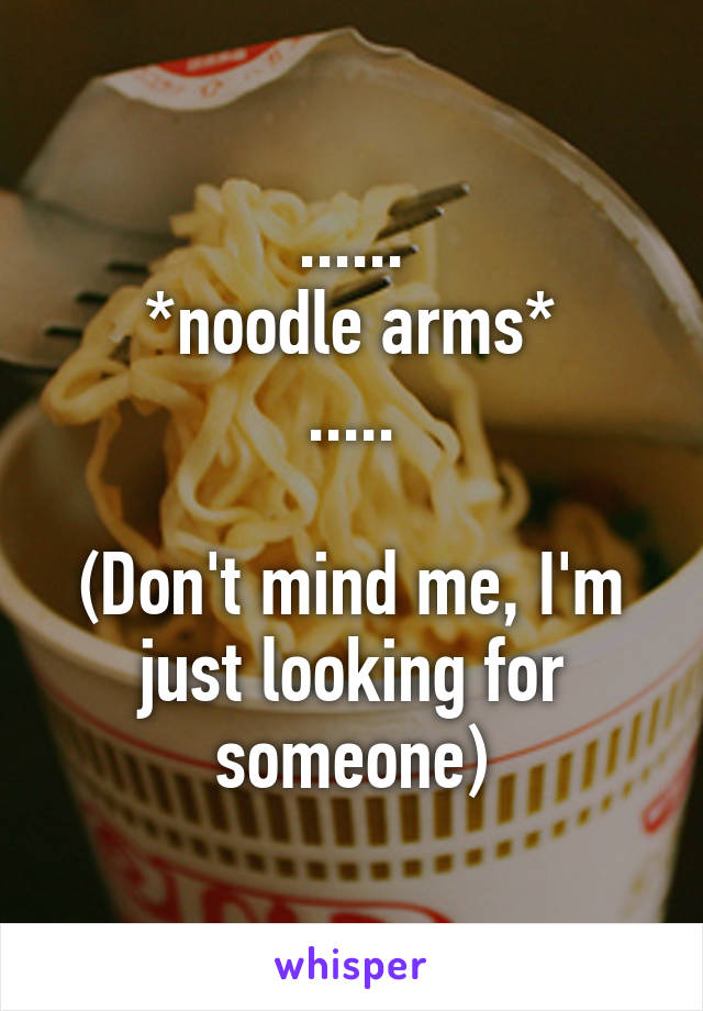 ......
*noodle arms*
.....

(Don't mind me, I'm just looking for someone)