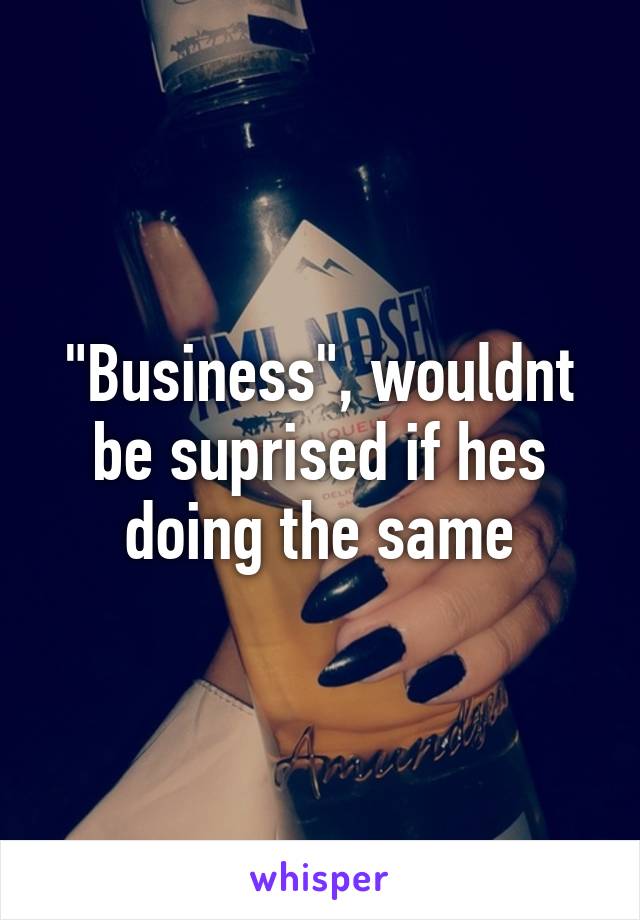 "Business", wouldnt be suprised if hes doing the same