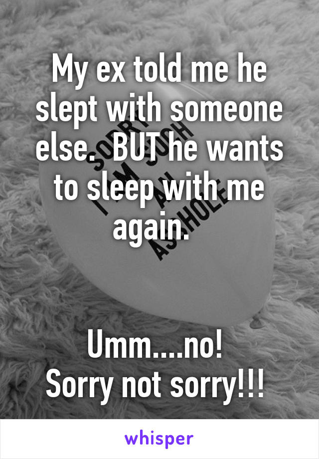 My ex told me he slept with someone else.  BUT he wants to sleep with me again.  


Umm....no! 
Sorry not sorry!!! 