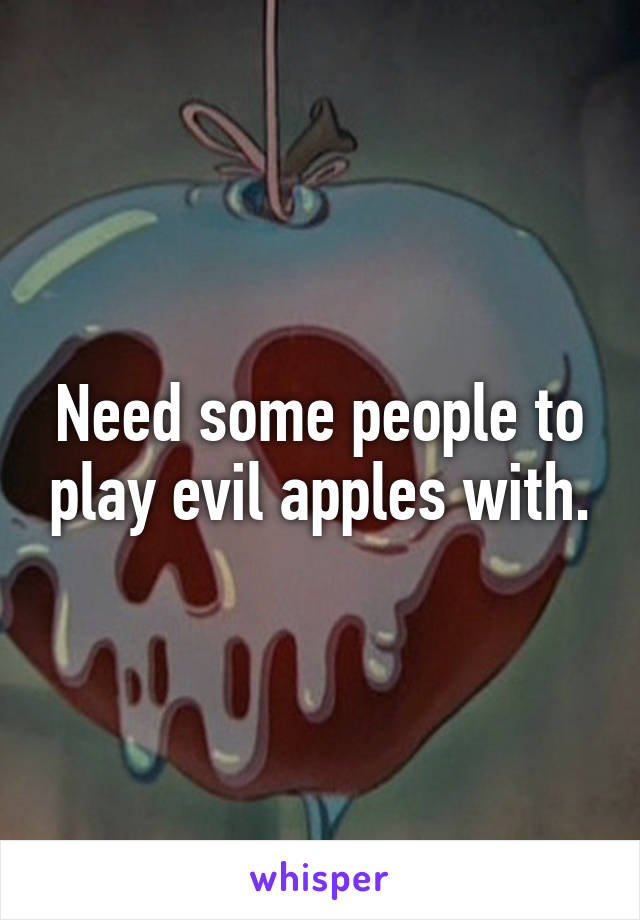 Need some people to play evil apples with.