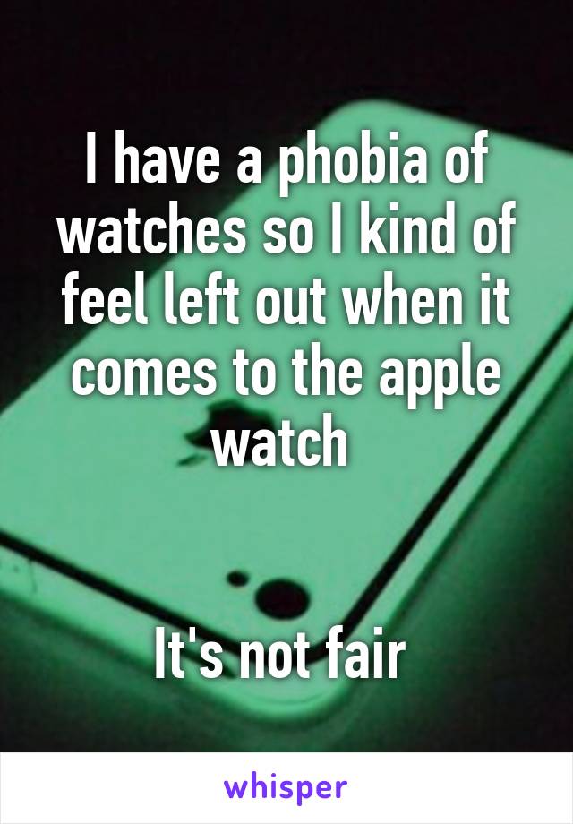 I have a phobia of watches so I kind of feel left out when it comes to the apple watch 


It's not fair 