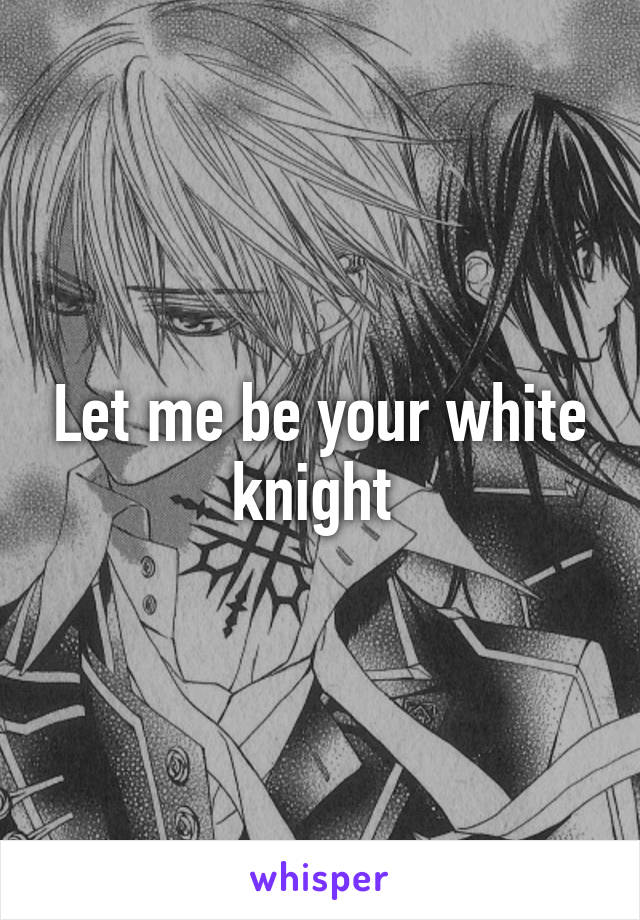 Let me be your white knight 