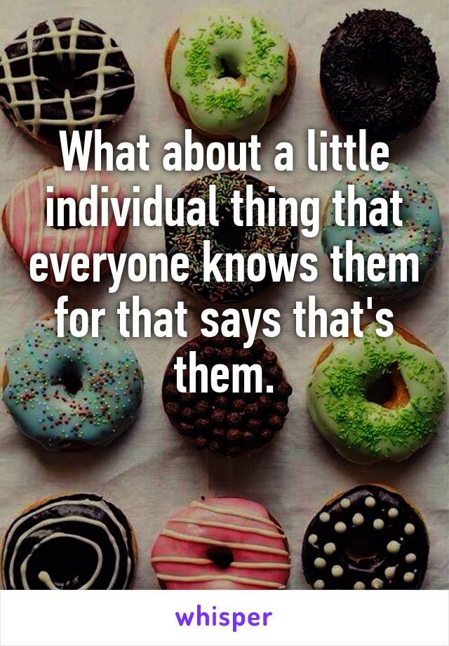 What about a little individual thing that everyone knows them for that says that's them.

