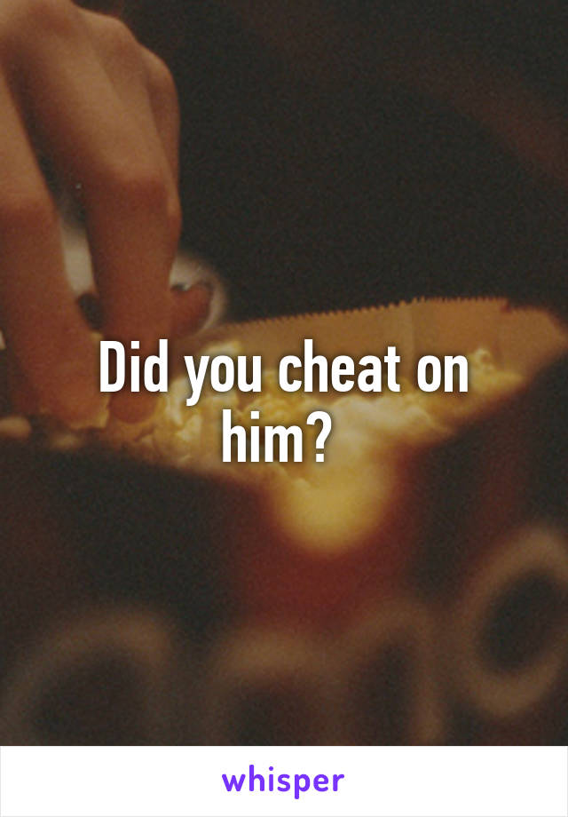 Did you cheat on him? 