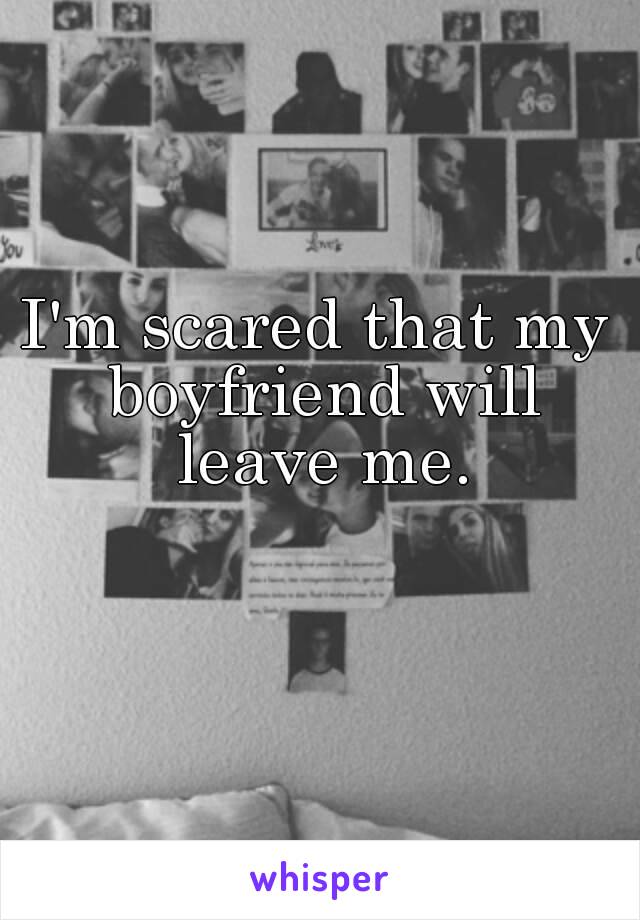 I'm scared that my boyfriend will leave me.