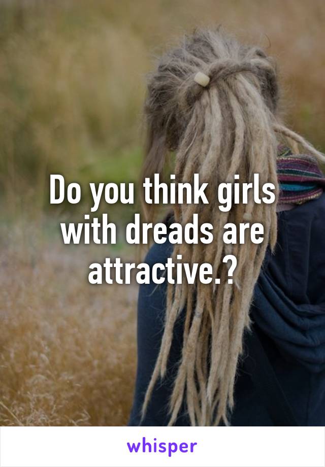 Do you think girls with dreads are attractive.?