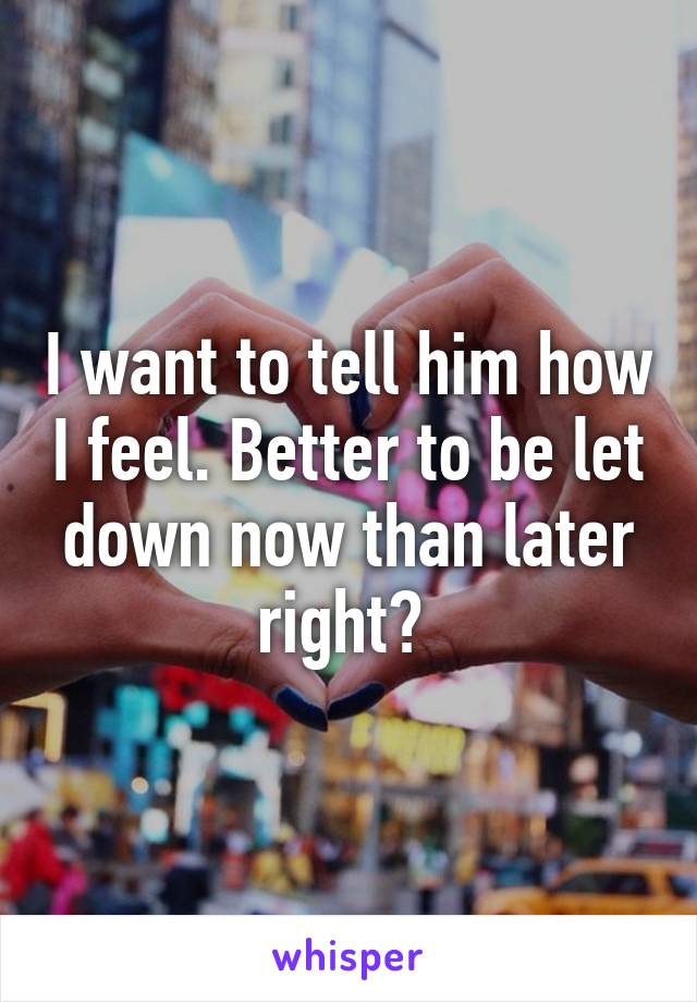 I want to tell him how I feel. Better to be let down now than later right? 