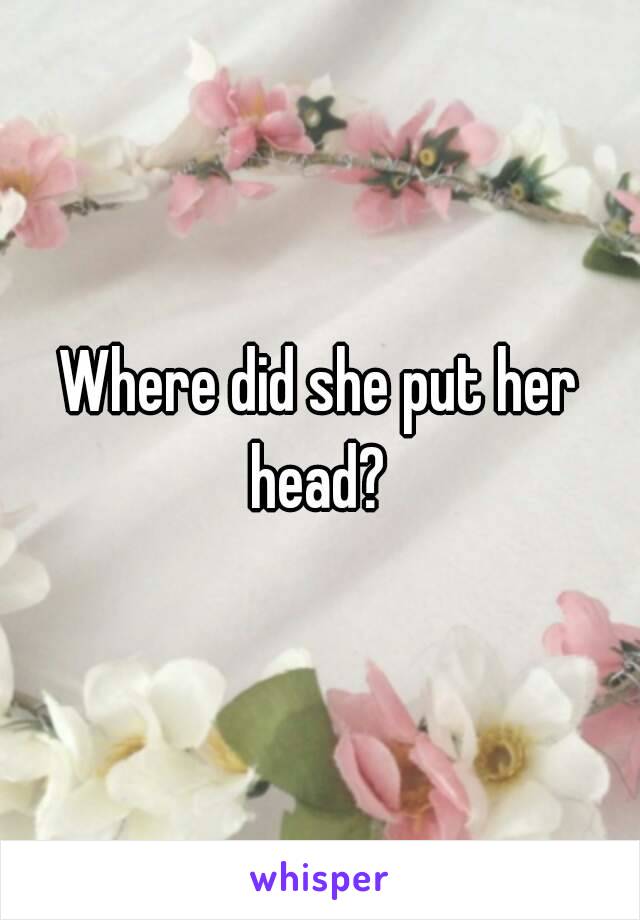 Where did she put her head? 