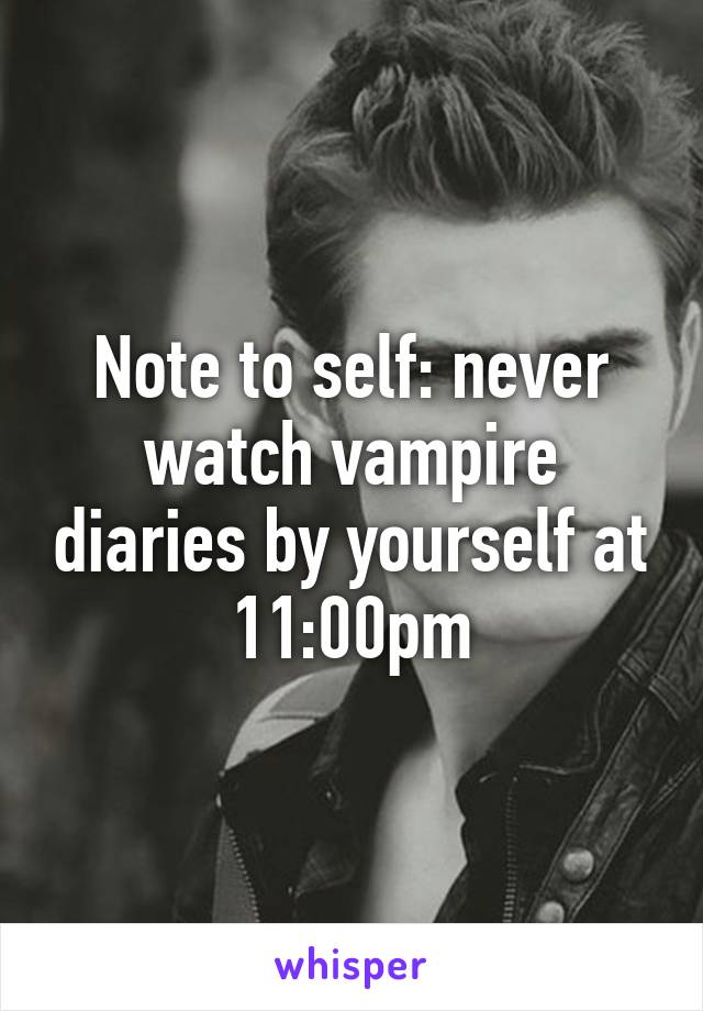 Note to self: never watch vampire diaries by yourself at 11:00pm