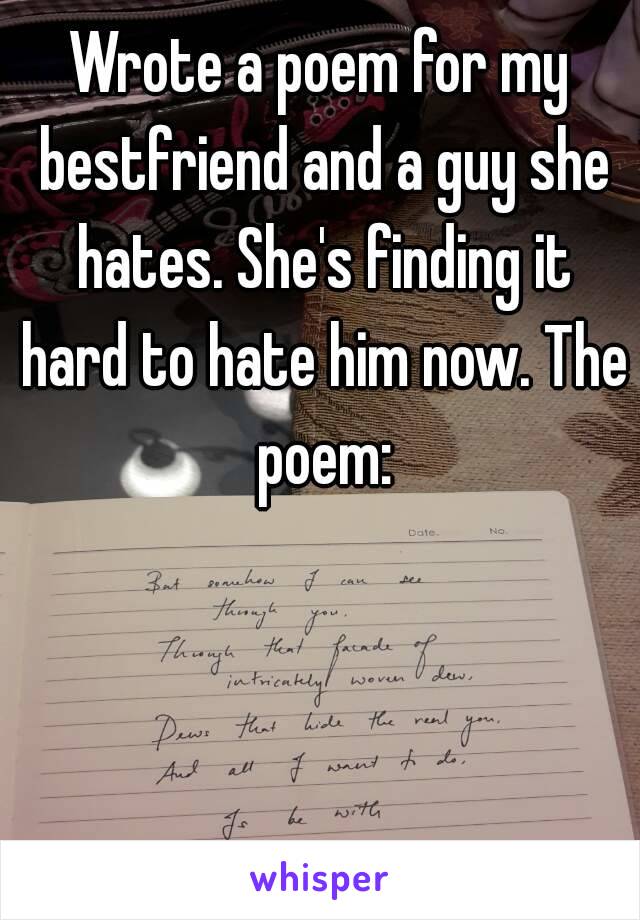 Wrote a poem for my bestfriend and a guy she hates. She's finding it hard to hate him now. The poem: