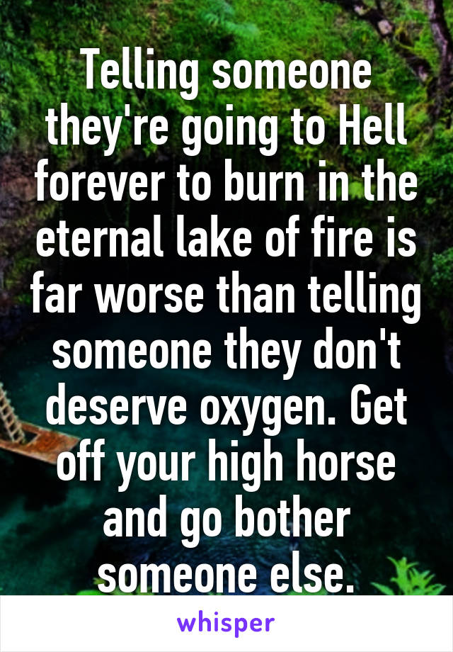 Telling someone they're going to Hell forever to burn in the eternal lake of fire is far worse than telling someone they don't deserve oxygen. Get off your high horse and go bother someone else.