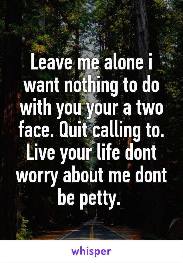 Leave me alone i want nothing to do with you your a two face. Quit calling to. Live your life dont worry about me dont be petty. 