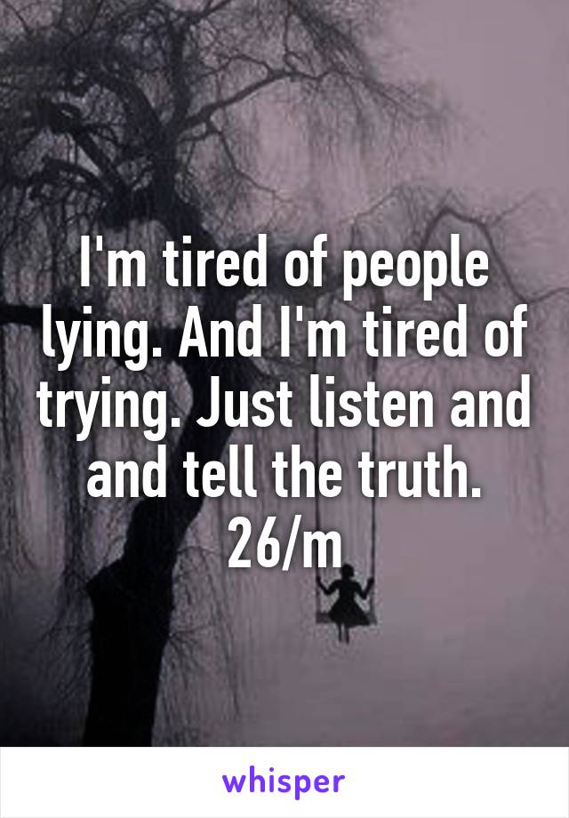 I'm tired of people lying. And I'm tired of trying. Just listen and and tell the truth. 26/m