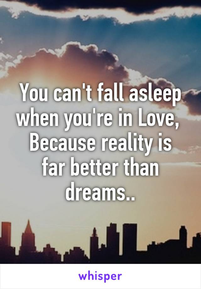 You can't fall asleep when you're in Love, 
Because reality is far better than dreams..