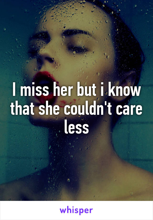 I miss her but i know that she couldn't care less