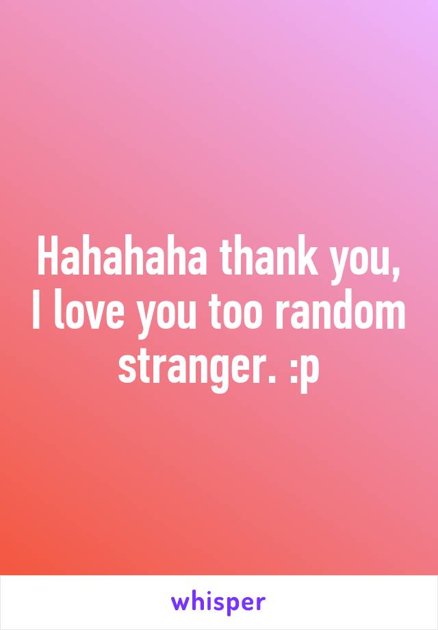 Hahahaha thank you, I love you too random stranger. :p