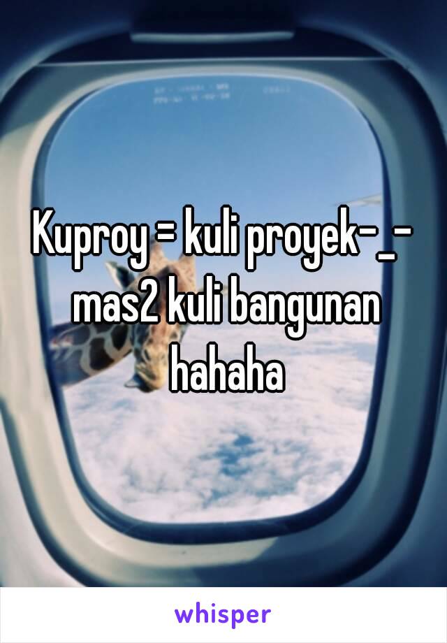 Kuproy = kuli proyek-_- mas2 kuli bangunan hahaha