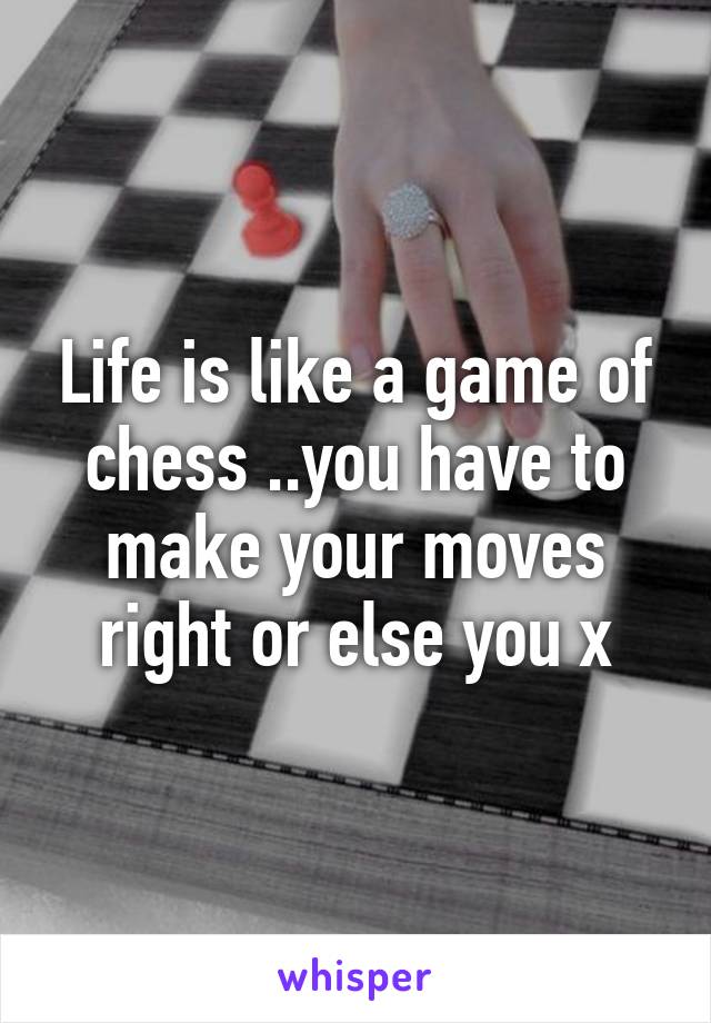 Life is like a game of chess ..you have to make your moves right or else you x