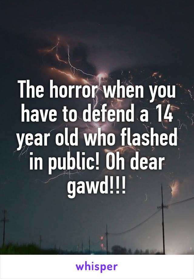 The horror when you have to defend a 14 year old who flashed in public! Oh dear gawd!!!