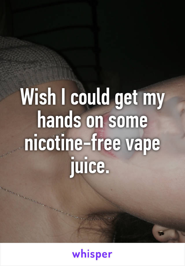 Wish I could get my hands on some nicotine-free vape juice. 