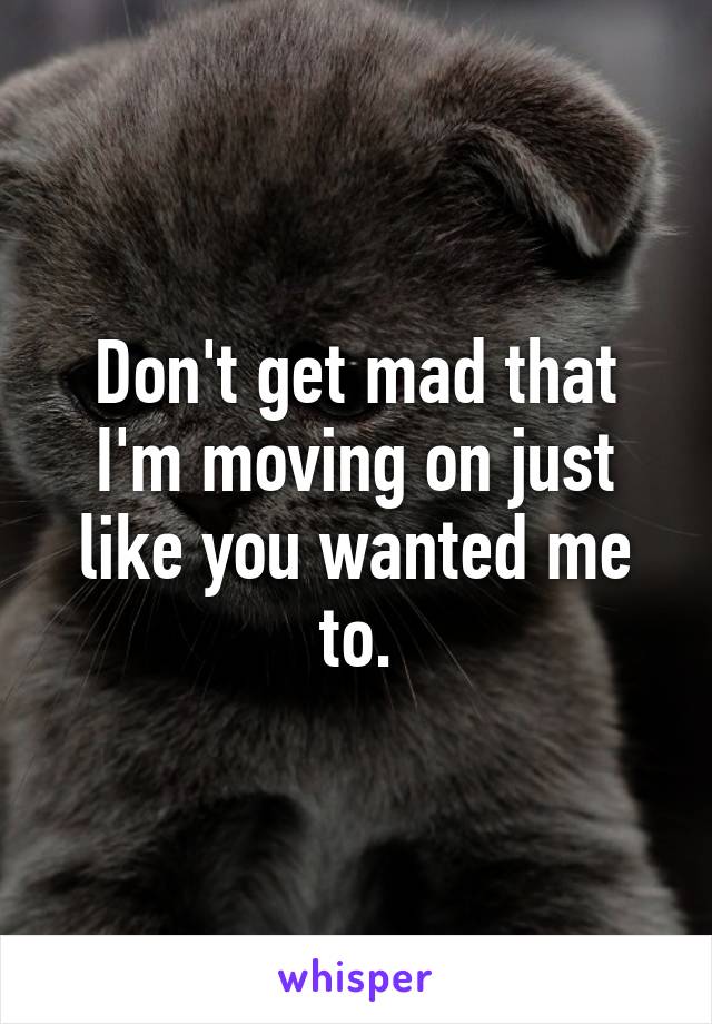 Don't get mad that I'm moving on just like you wanted me to.