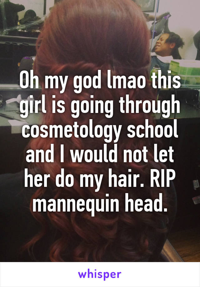 Oh my god lmao this girl is going through cosmetology school and I would not let her do my hair. RIP mannequin head.