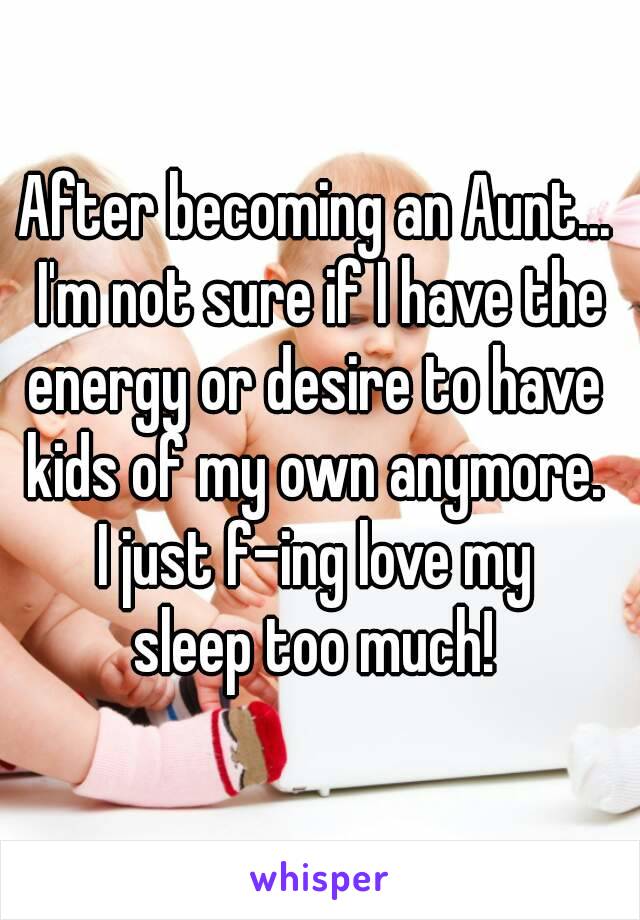 After becoming an Aunt... I'm not sure if I have the energy or desire to have 
kids of my own anymore.
I just f-ing love my
sleep too much!