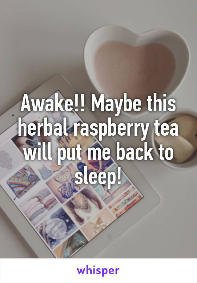 Awake!! Maybe this herbal raspberry tea will put me back to sleep!