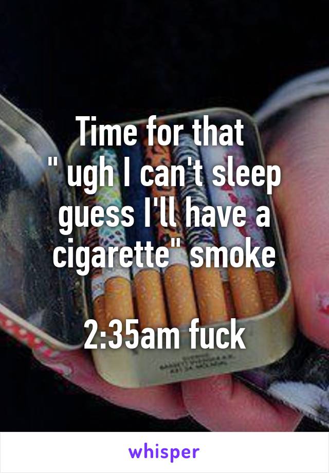 Time for that 
" ugh I can't sleep guess I'll have a cigarette" smoke

2:35am fuck