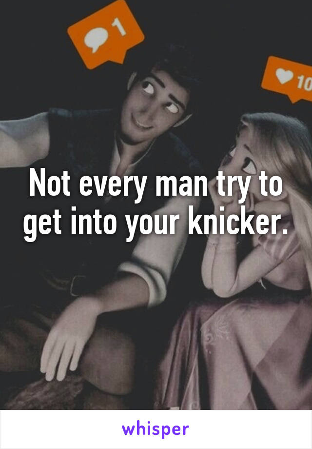 Not every man try to get into your knicker. 